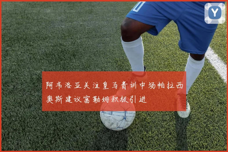 阿韦洛亚关注皇马青训中场帕拉西奥斯建议富勒姆积极引进