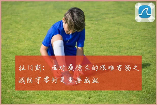 拉门斯：面对桑德兰的艰难客场之战防守零封是重要成就
