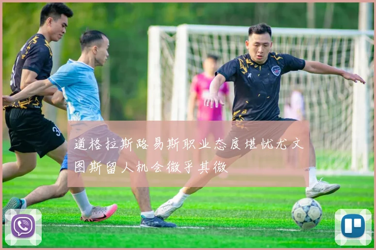 道格拉斯路易斯职业态度堪忧尤文图斯留人机会微乎其微