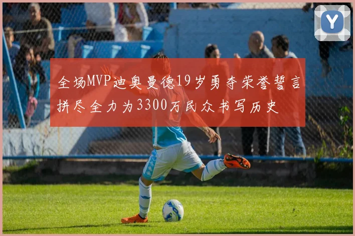 全场MVP迪奥曼德19岁勇夺荣誉誓言拼尽全力为3300万民众书写历史