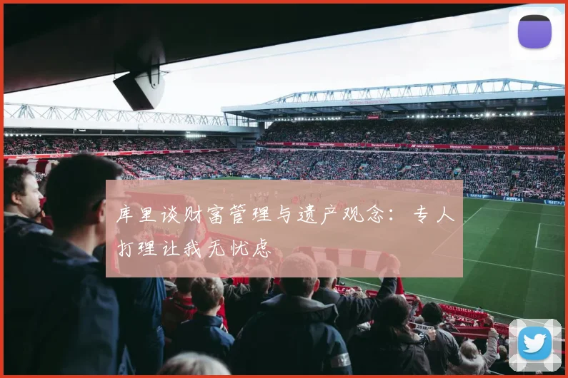 库里谈财富管理与遗产观念：专人打理让我无忧虑