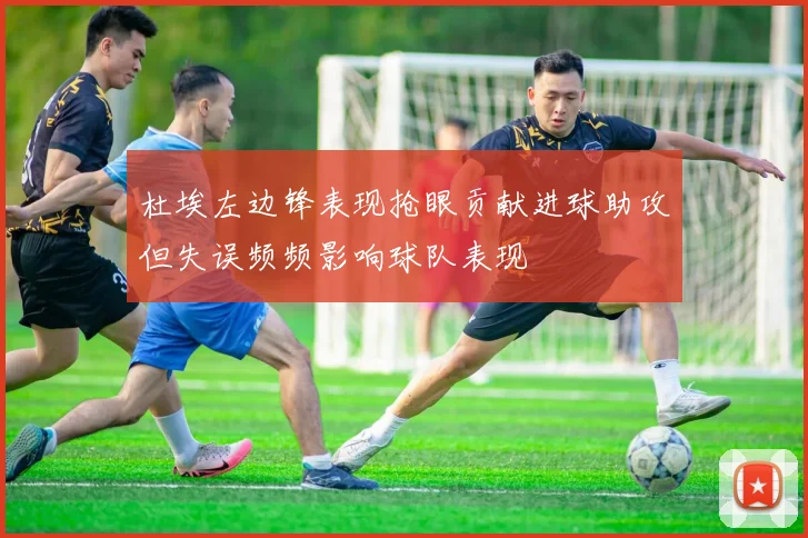 杜埃左边锋表现抢眼贡献进球助攻但失误频频影响球队表现