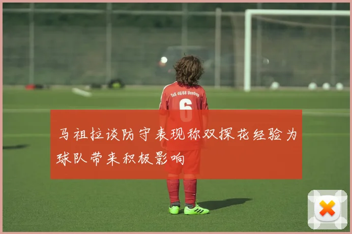 马祖拉谈防守表现称双探花经验为球队带来积极影响