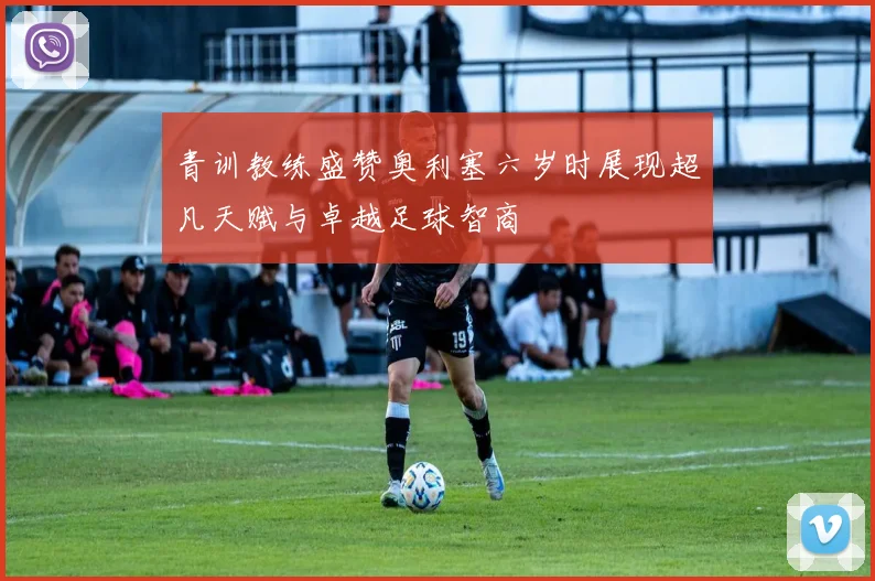 青训教练盛赞奥利塞六岁时展现超凡天赋与卓越足球智商