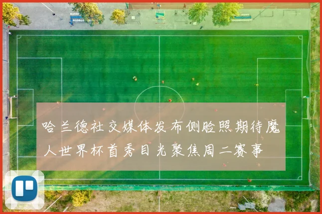 哈兰德社交媒体发布侧脸照期待魔人世界杯首秀目光聚焦周二赛事