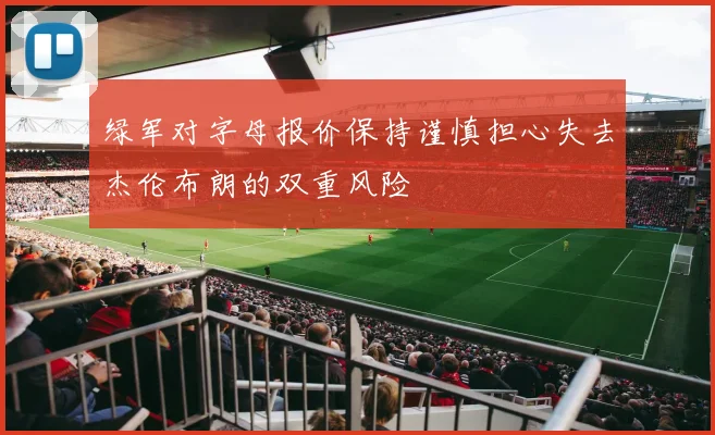 绿军对字母报价保持谨慎担心失去杰伦布朗的双重风险