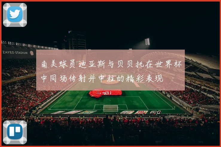 南美球员迪亚斯与贝贝托在世界杯中同场传射并中柱的精彩表现