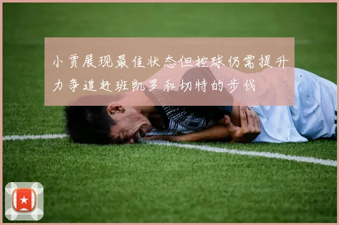 小贾展现最佳状态但控球仍需提升力争追赶班凯罗和切特的步伐