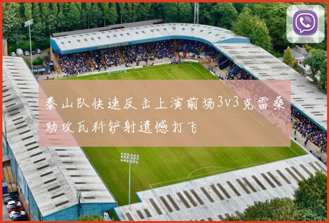 泰山队快速反击上演前场3v3克雷桑助攻瓦科铲射遗憾打飞