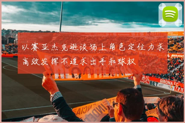 以赛亚杰克逊谈场上角色定位力求高效发挥不追求出手和球权