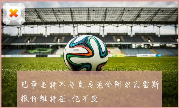 巴萨坚持不与皇马竞价阿尔瓦雷斯报价维持在1亿不变