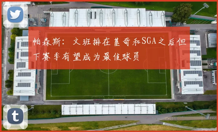 帕森斯：文班排在基奇和SGA之后但下赛季有望成为最佳球员