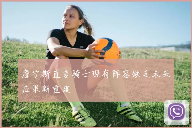 詹宁斯直言骑士现有阵容缺乏未来应果断重建
