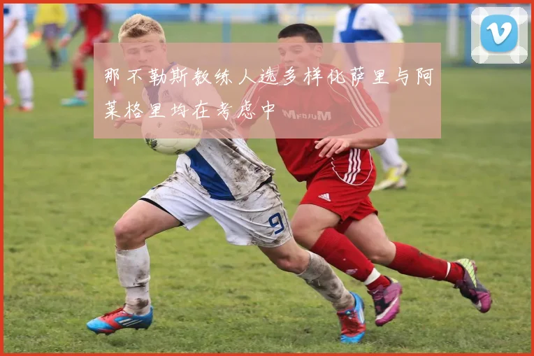 那不勒斯教练人选多样化萨里与阿莱格里均在考虑中