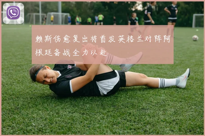 赖斯伤愈复出将首发英格兰对阵阿根廷备战全力以赴